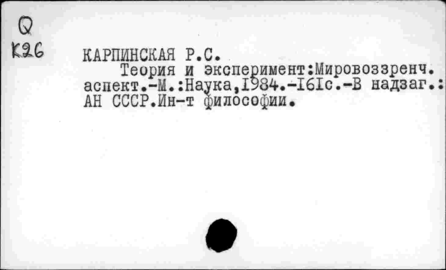 ﻿КАРПИНСКАЯ Р.С.
Теория и эксперимент:Мировоззренч. аспект.-М.:Наука,1984.-161с.-В надзаг.: АН СССР.Ин-т философии.